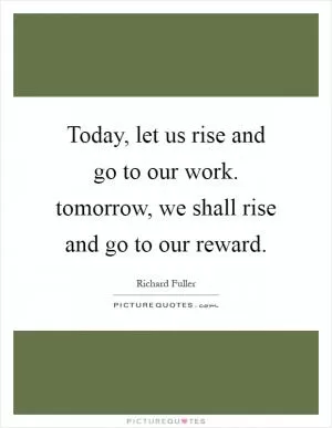 Today, let us rise and go to our work. tomorrow, we shall rise and go to our reward Picture Quote #1