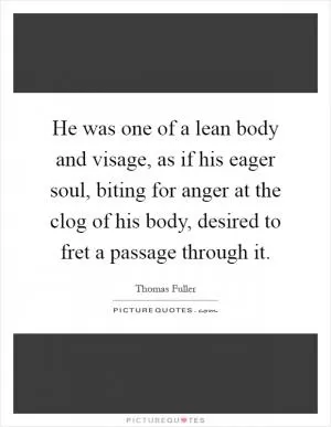 He was one of a lean body and visage, as if his eager soul, biting for anger at the clog of his body, desired to fret a passage through it Picture Quote #1