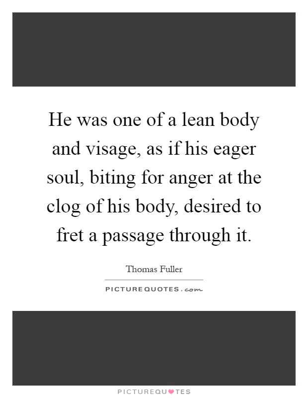 He was one of a lean body and visage, as if his eager soul, biting for anger at the clog of his body, desired to fret a passage through it Picture Quote #1
