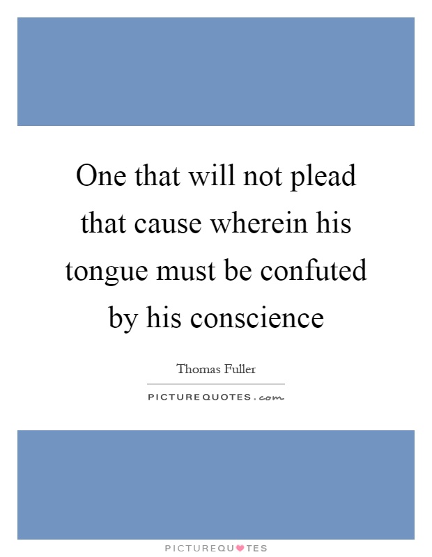 One that will not plead that cause wherein his tongue must be confuted by his conscience Picture Quote #1