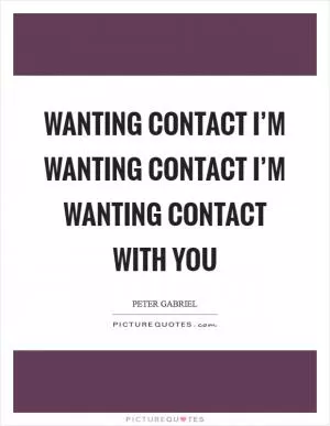Wanting contact I’m wanting contact I’m wanting contact with you Picture Quote #1