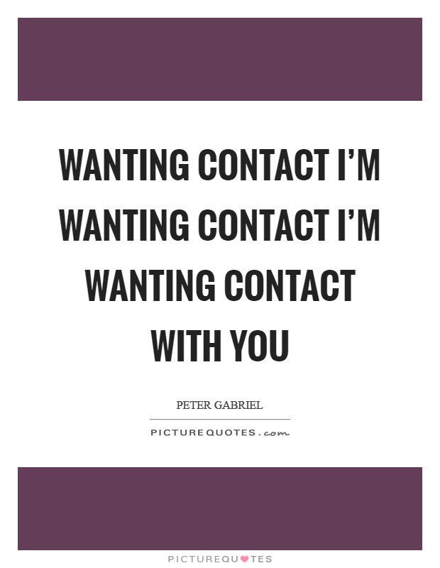 Wanting contact I'm wanting contact I'm wanting contact with you Picture Quote #1