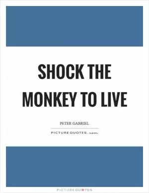 Shock the monkey to live Picture Quote #1