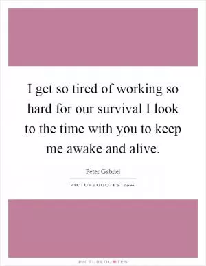 I get so tired of working so hard for our survival I look to the time with you to keep me awake and alive Picture Quote #1