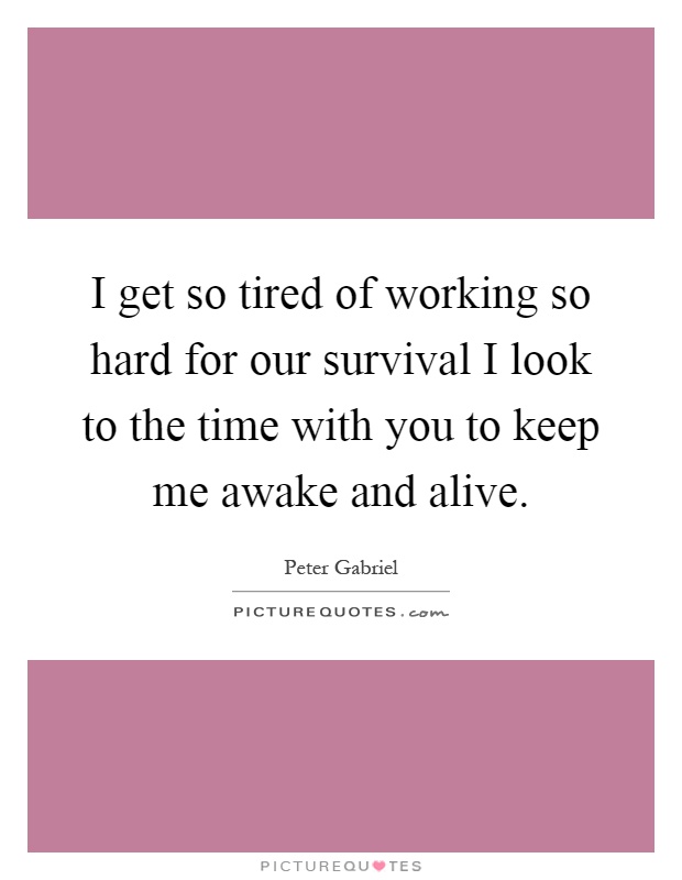 I get so tired of working so hard for our survival I look to the time with you to keep me awake and alive Picture Quote #1