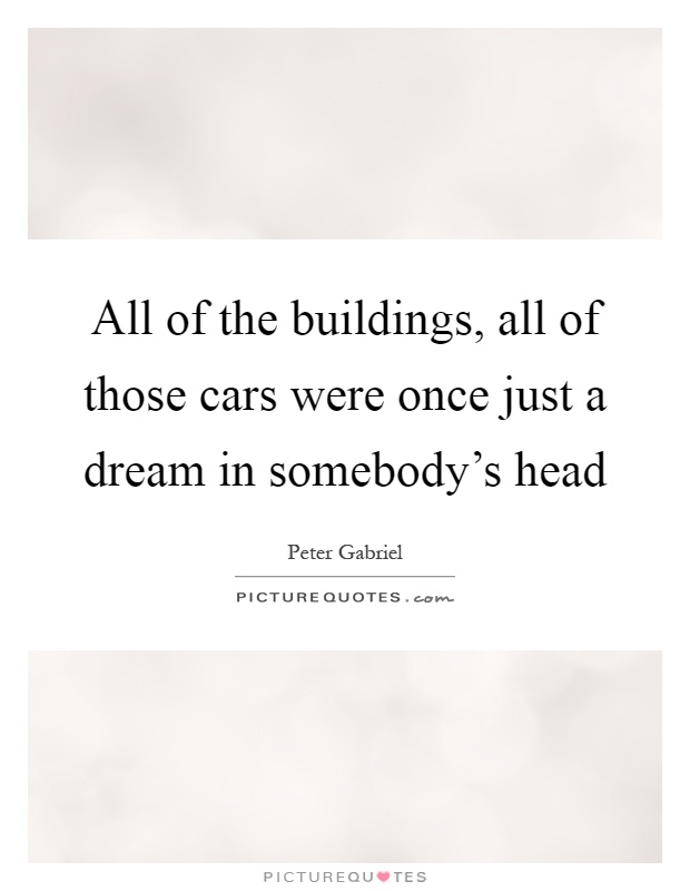 All of the buildings, all of those cars were once just a dream in somebody's head Picture Quote #1