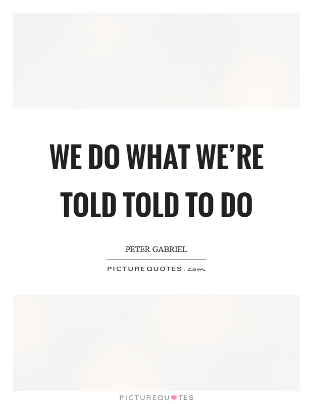 We do what we're told told to do Picture Quote #1