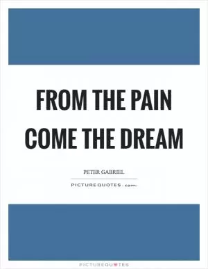From the pain come the dream Picture Quote #1