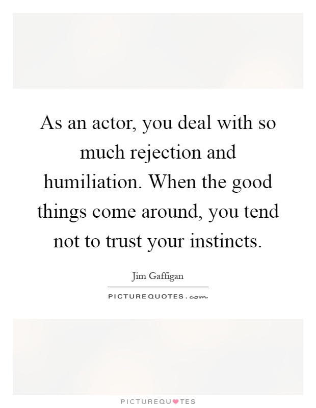 As an actor, you deal with so much rejection and humiliation. When the good things come around, you tend not to trust your instincts Picture Quote #1
