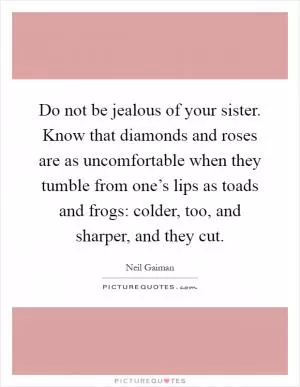 Do not be jealous of your sister. Know that diamonds and roses are as uncomfortable when they tumble from one’s lips as toads and frogs: colder, too, and sharper, and they cut Picture Quote #1