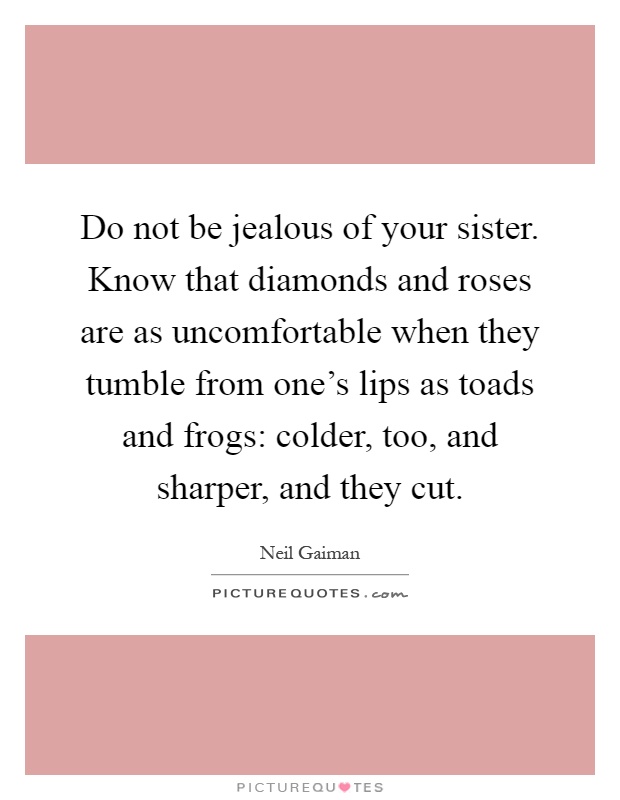 Do not be jealous of your sister. Know that diamonds and roses are as uncomfortable when they tumble from one's lips as toads and frogs: colder, too, and sharper, and they cut Picture Quote #1