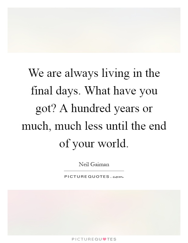 We are always living in the final days. What have you got? A hundred years or much, much less until the end of your world Picture Quote #1