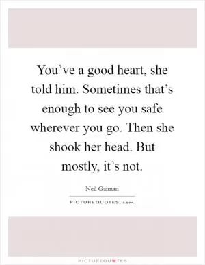 You’ve a good heart, she told him. Sometimes that’s enough to see you safe wherever you go. Then she shook her head. But mostly, it’s not Picture Quote #1
