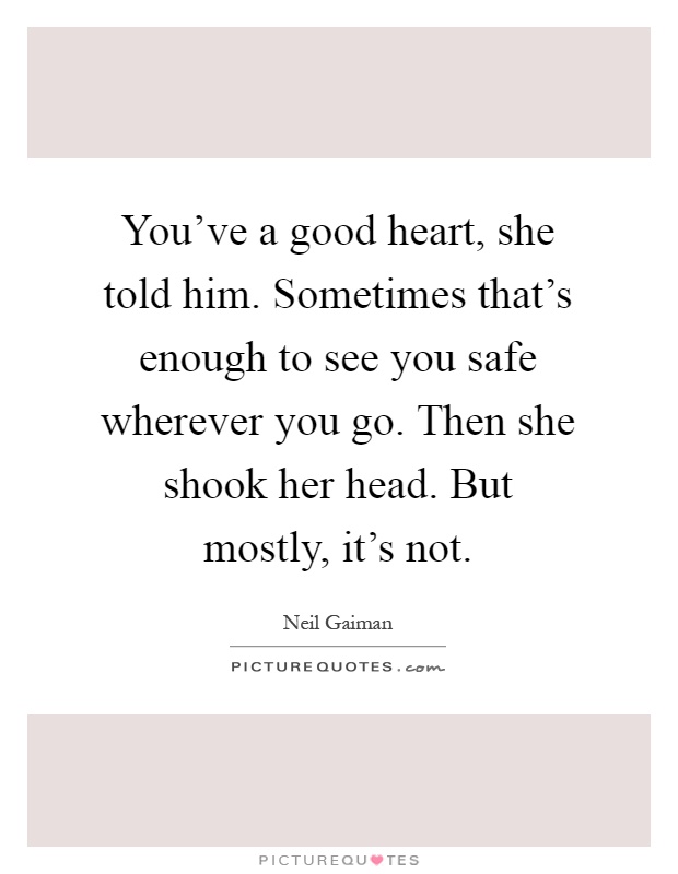 You've a good heart, she told him. Sometimes that's enough to see you safe wherever you go. Then she shook her head. But mostly, it's not Picture Quote #1