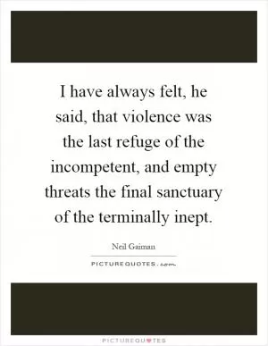 I have always felt, he said, that violence was the last refuge of the incompetent, and empty threats the final sanctuary of the terminally inept Picture Quote #1