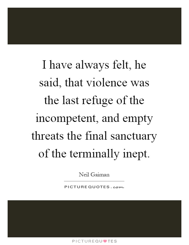 I have always felt, he said, that violence was the last refuge of the incompetent, and empty threats the final sanctuary of the terminally inept Picture Quote #1