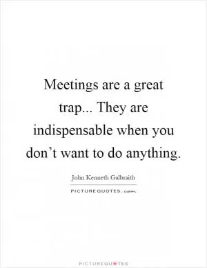 Meetings are a great trap... They are indispensable when you don’t want to do anything Picture Quote #1
