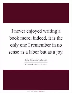 I never enjoyed writing a book more; indeed, it is the only one I remember in no sense as a labor but as a joy Picture Quote #1