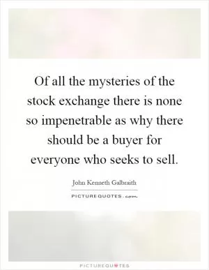 Of all the mysteries of the stock exchange there is none so impenetrable as why there should be a buyer for everyone who seeks to sell Picture Quote #1