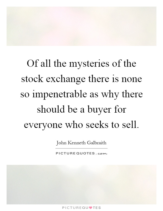 Of all the mysteries of the stock exchange there is none so impenetrable as why there should be a buyer for everyone who seeks to sell Picture Quote #1