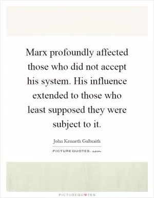 Marx profoundly affected those who did not accept his system. His influence extended to those who least supposed they were subject to it Picture Quote #1
