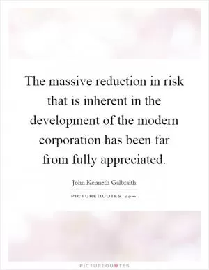The massive reduction in risk that is inherent in the development of the modern corporation has been far from fully appreciated Picture Quote #1