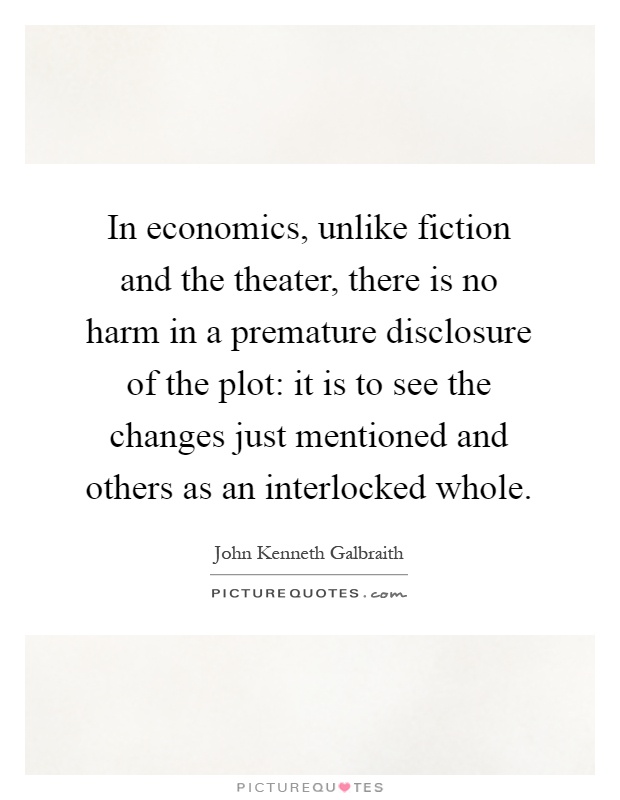 In economics, unlike fiction and the theater, there is no harm in a premature disclosure of the plot: it is to see the changes just mentioned and others as an interlocked whole Picture Quote #1