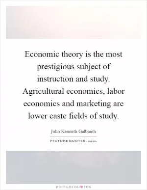 Economic theory is the most prestigious subject of instruction and study. Agricultural economics, labor economics and marketing are lower caste fields of study Picture Quote #1