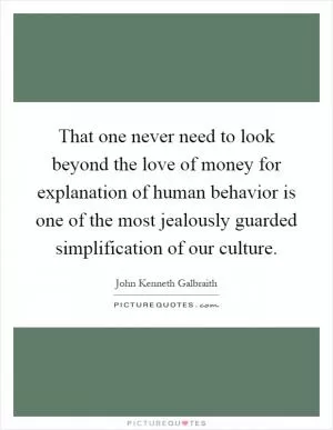 That one never need to look beyond the love of money for explanation of human behavior is one of the most jealously guarded simplification of our culture Picture Quote #1