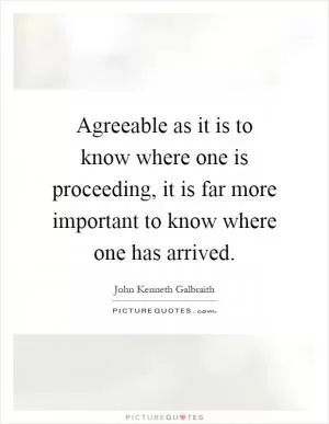 Agreeable as it is to know where one is proceeding, it is far more important to know where one has arrived Picture Quote #1
