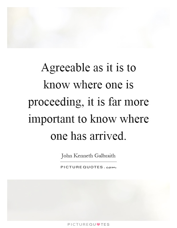 Agreeable as it is to know where one is proceeding, it is far more important to know where one has arrived Picture Quote #1