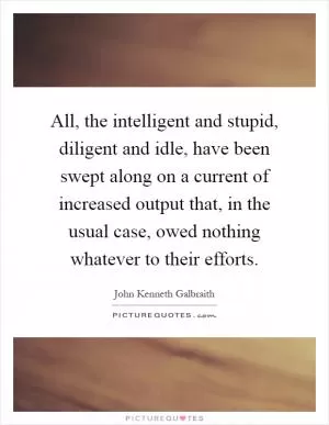 All, the intelligent and stupid, diligent and idle, have been swept along on a current of increased output that, in the usual case, owed nothing whatever to their efforts Picture Quote #1