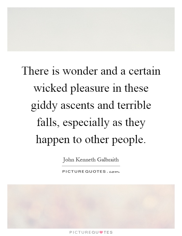 There is wonder and a certain wicked pleasure in these giddy ascents and terrible falls, especially as they happen to other people Picture Quote #1