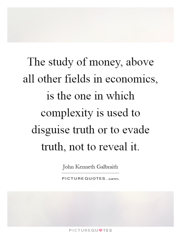 The study of money, above all other fields in economics, is the one in which complexity is used to disguise truth or to evade truth, not to reveal it Picture Quote #1
