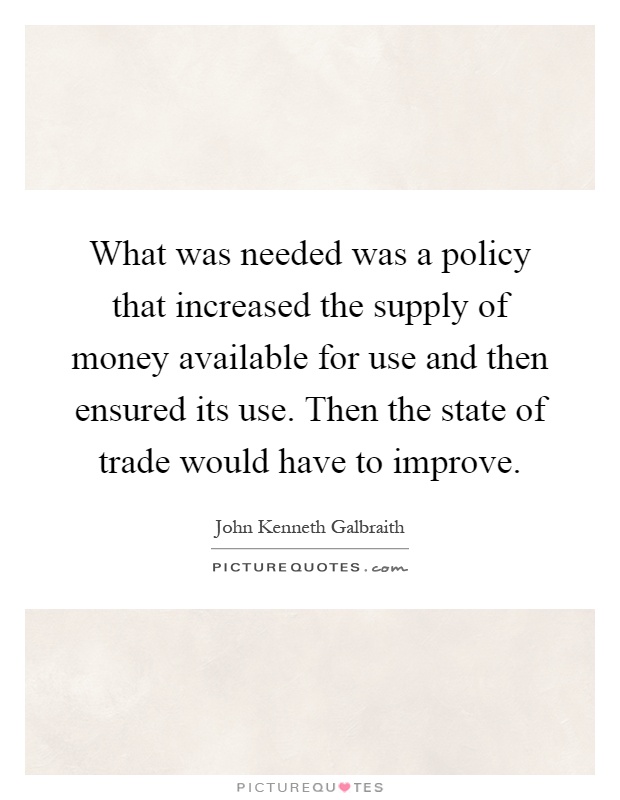 What was needed was a policy that increased the supply of money available for use and then ensured its use. Then the state of trade would have to improve Picture Quote #1