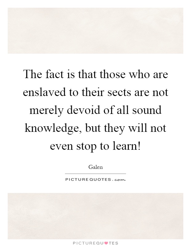 The fact is that those who are enslaved to their sects are not merely devoid of all sound knowledge, but they will not even stop to learn! Picture Quote #1