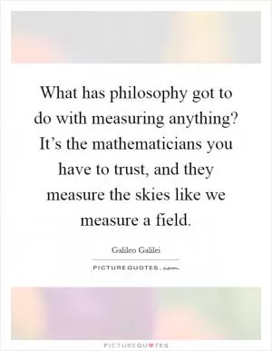 What has philosophy got to do with measuring anything? It’s the mathematicians you have to trust, and they measure the skies like we measure a field Picture Quote #1