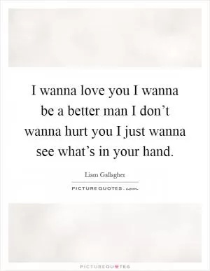 I wanna love you I wanna be a better man I don’t wanna hurt you I just wanna see what’s in your hand Picture Quote #1