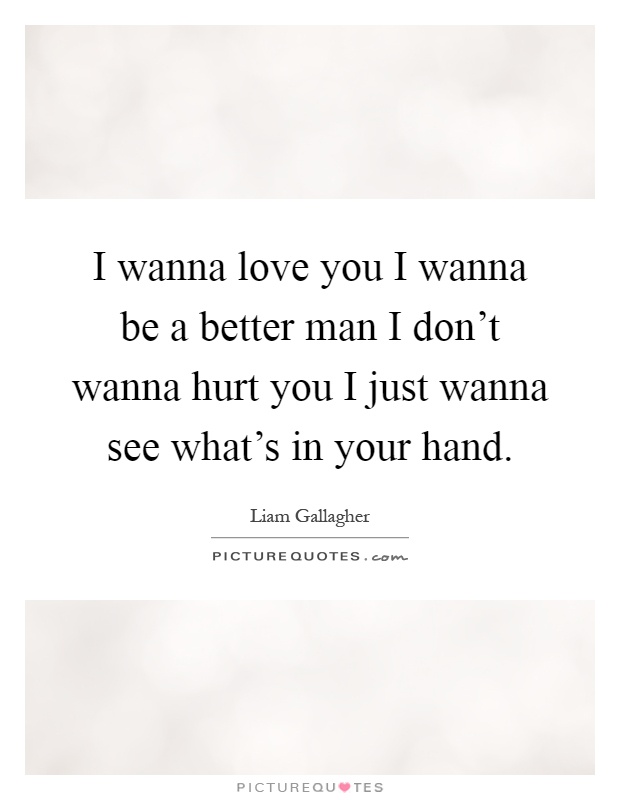 I wanna love you I wanna be a better man I don't wanna hurt you I just wanna see what's in your hand Picture Quote #1