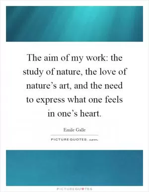 The aim of my work: the study of nature, the love of nature’s art, and the need to express what one feels in one’s heart Picture Quote #1