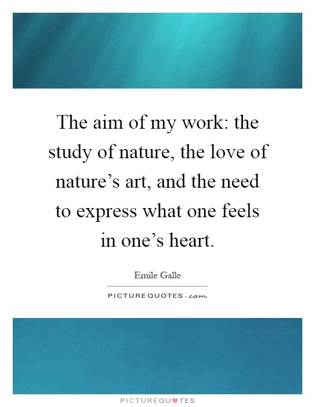 The aim of my work: the study of nature, the love of nature's art, and the need to express what one feels in one's heart Picture Quote #1