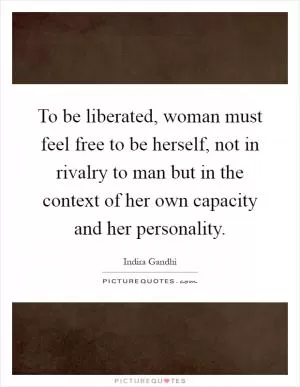To be liberated, woman must feel free to be herself, not in rivalry to man but in the context of her own capacity and her personality Picture Quote #1