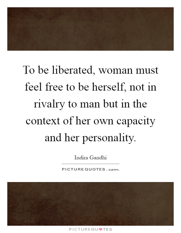 To be liberated, woman must feel free to be herself, not in rivalry to man but in the context of her own capacity and her personality Picture Quote #1
