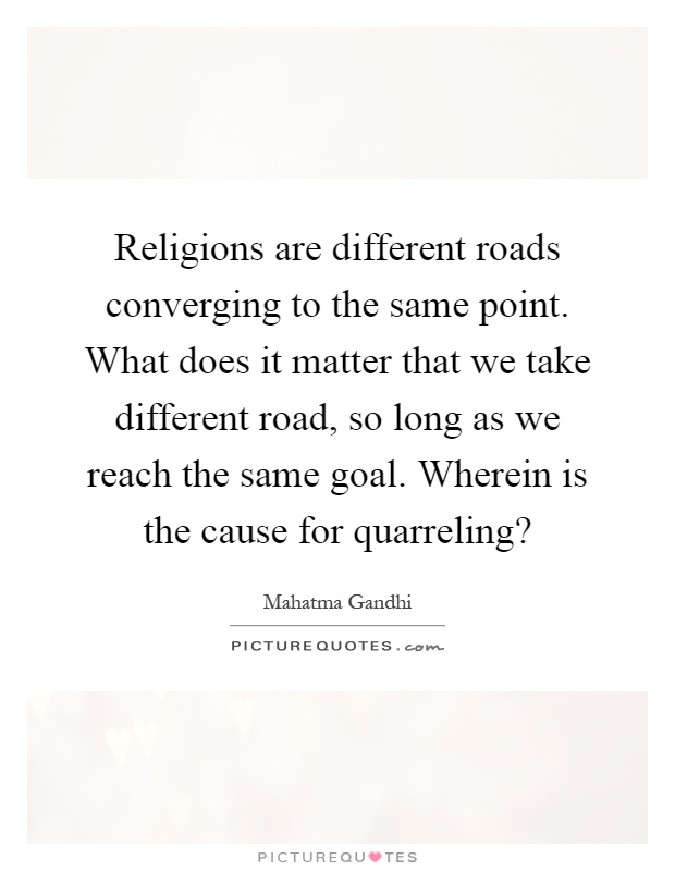 Religions are different roads converging to the same point. What does it matter that we take different road, so long as we reach the same goal. Wherein is the cause for quarreling? Picture Quote #1