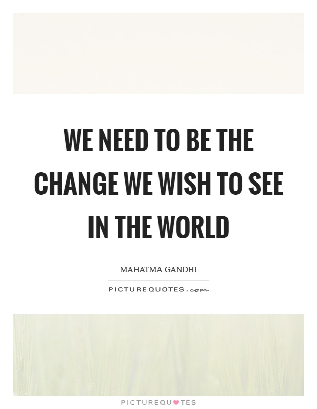 We need to be the change we wish to see in the world Picture Quote #1