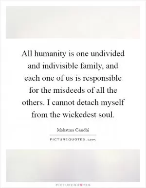 All humanity is one undivided and indivisible family, and each one of us is responsible for the misdeeds of all the others. I cannot detach myself from the wickedest soul Picture Quote #1
