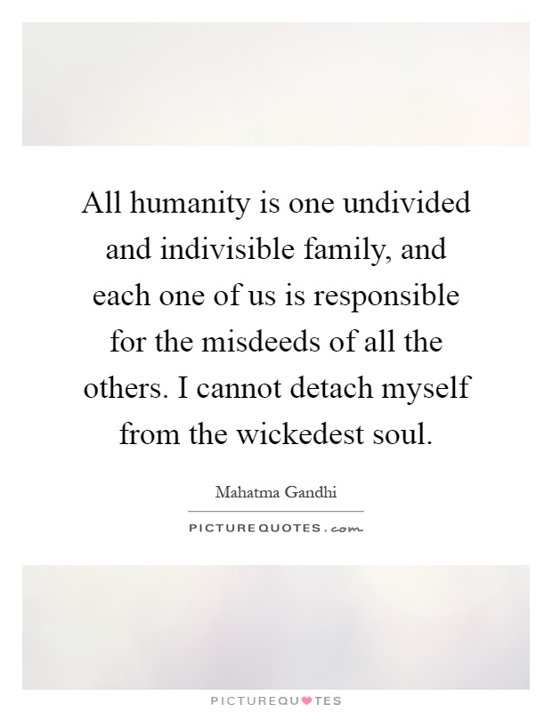 All humanity is one undivided and indivisible family, and each one of us is responsible for the misdeeds of all the others. I cannot detach myself from the wickedest soul Picture Quote #1