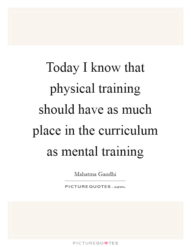 Today I know that physical training should have as much place in the curriculum as mental training Picture Quote #1