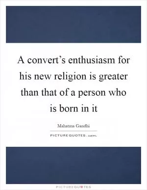A convert’s enthusiasm for his new religion is greater than that of a person who is born in it Picture Quote #1
