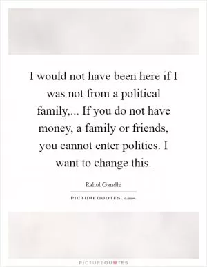 I would not have been here if I was not from a political family,... If you do not have money, a family or friends, you cannot enter politics. I want to change this Picture Quote #1